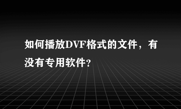 如何播放DVF格式的文件，有没有专用软件？