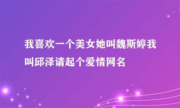 我喜欢一个美女她叫魏斯婷我叫邱泽请起个爱情网名