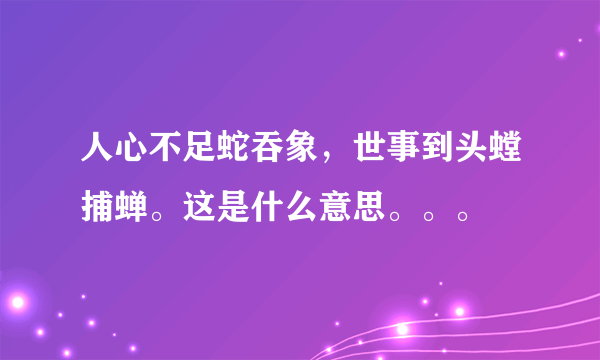 人心不足蛇吞象，世事到头螳捕蝉。这是什么意思。。。