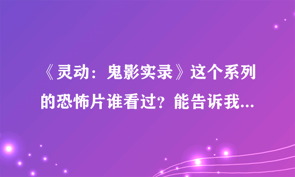 《灵动：鬼影实录》这个系列的恐怖片谁看过？能告诉我。哪一部恐怖，吓人麼？