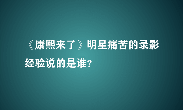 《康熙来了》明星痛苦的录影经验说的是谁？