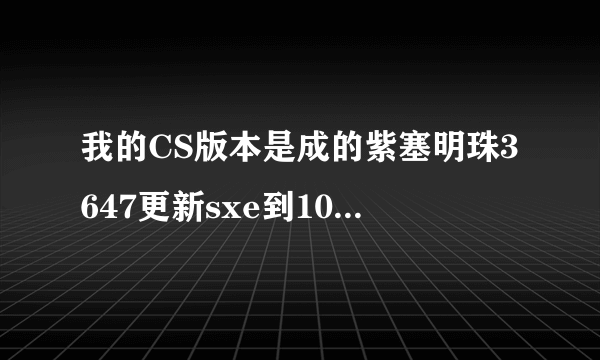 我的CS版本是成的紫塞明珠3647更新sxe到10.0后不能用了怎么办？