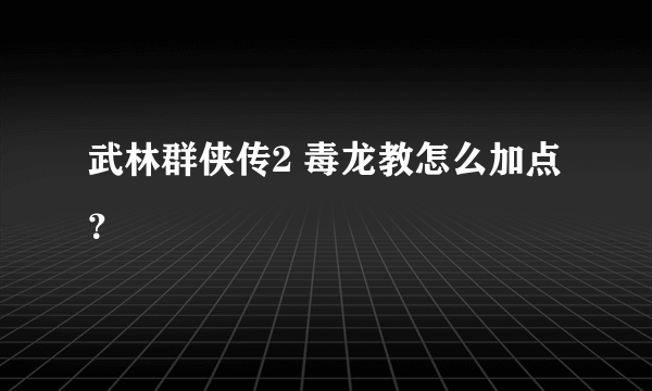 武林群侠传2 毒龙教怎么加点？