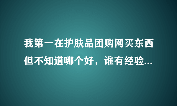 我第一在护肤品团购网买东西但不知道哪个好，谁有经验可以建议下