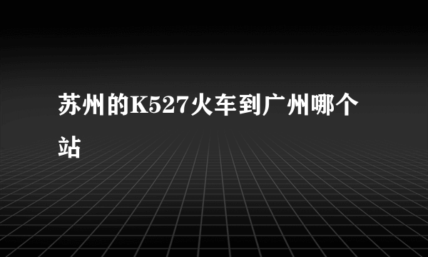 苏州的K527火车到广州哪个站