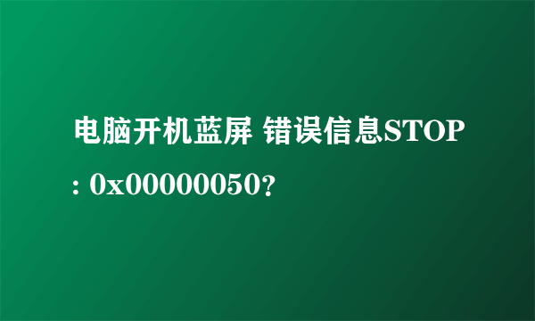 电脑开机蓝屏 错误信息STOP: 0x00000050？