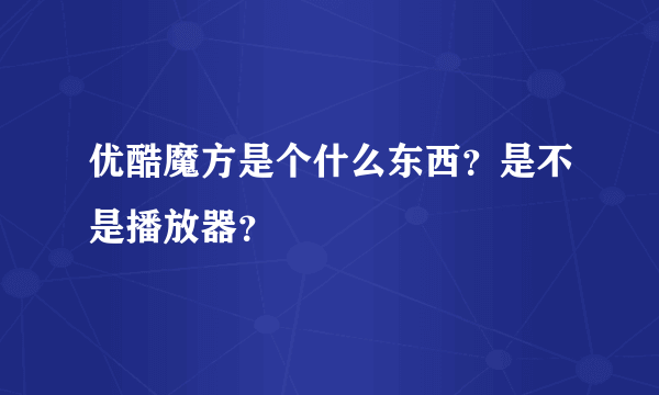 优酷魔方是个什么东西？是不是播放器？