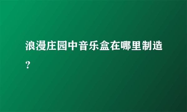 浪漫庄园中音乐盒在哪里制造？