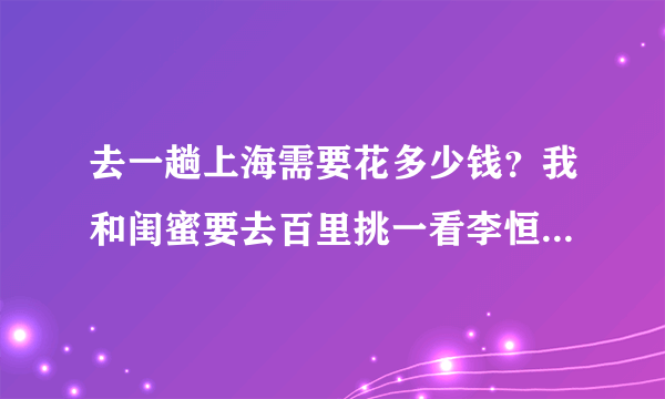 去一趟上海需要花多少钱？我和闺蜜要去百里挑一看李恒建和徐煜程。