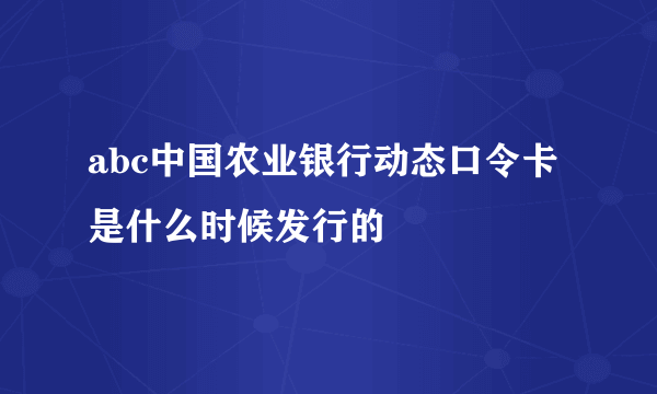 abc中国农业银行动态口令卡是什么时候发行的