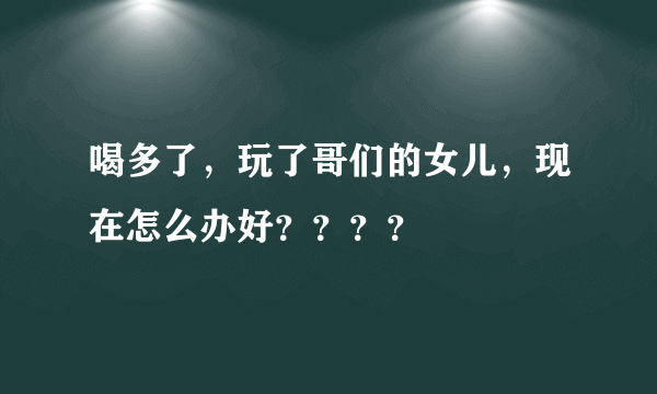 喝多了，玩了哥们的女儿，现在怎么办好？？？？