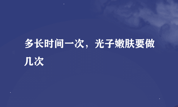 多长时间一次，光子嫩肤要做几次