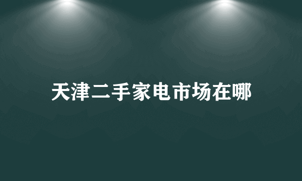 天津二手家电市场在哪