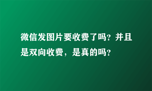 微信发图片要收费了吗？并且是双向收费，是真的吗？