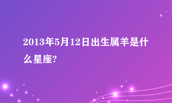 2013年5月12日出生属羊是什么星座?