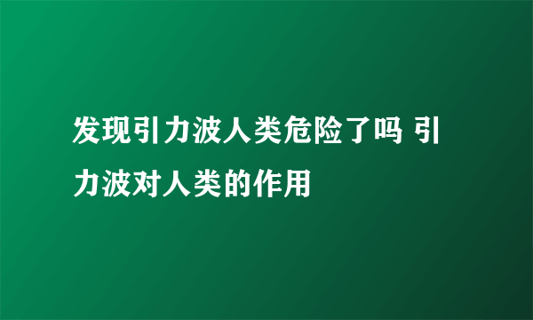 发现引力波人类危险了吗 引力波对人类的作用