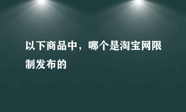 以下商品中，哪个是淘宝网限制发布的