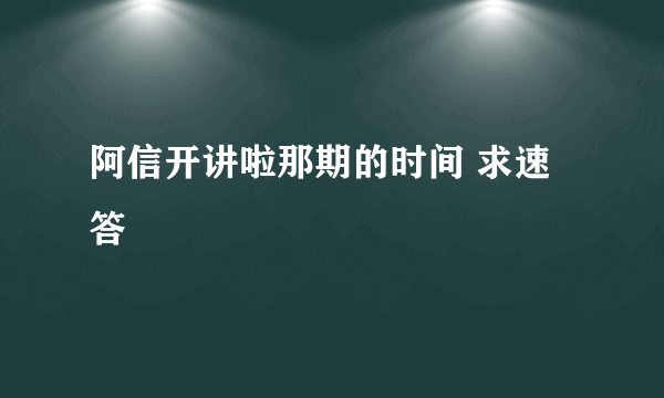 阿信开讲啦那期的时间 求速答