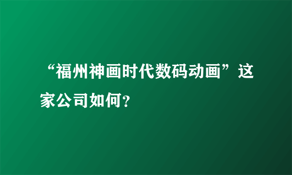 “福州神画时代数码动画”这家公司如何？