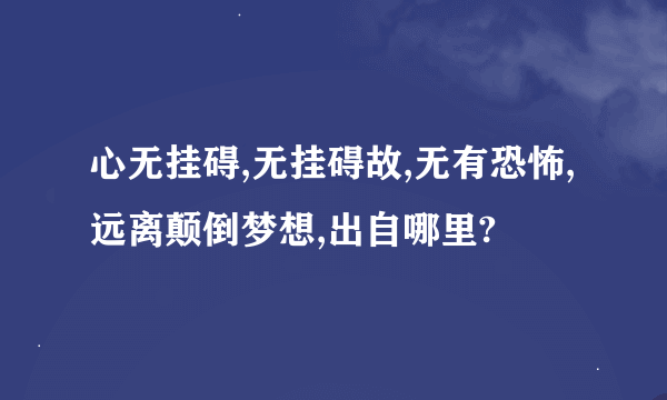 心无挂碍,无挂碍故,无有恐怖,远离颠倒梦想,出自哪里?