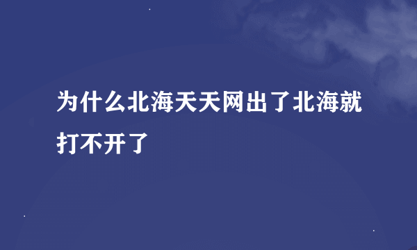 为什么北海天天网出了北海就打不开了