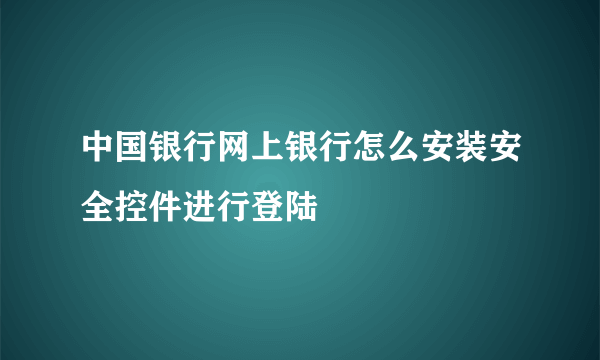 中国银行网上银行怎么安装安全控件进行登陆