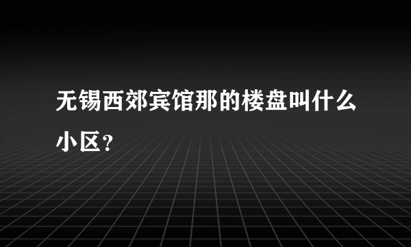 无锡西郊宾馆那的楼盘叫什么小区？