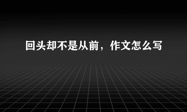 回头却不是从前，作文怎么写