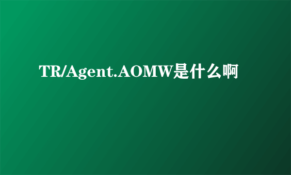 TR/Agent.AOMW是什么啊