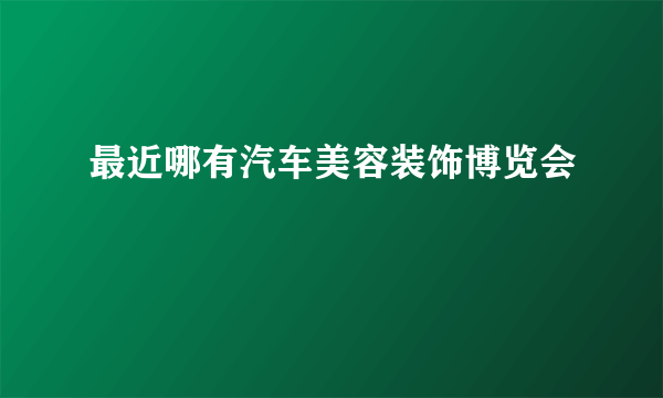 最近哪有汽车美容装饰博览会