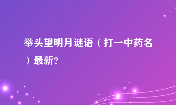 举头望明月谜语（打一中药名）最新？