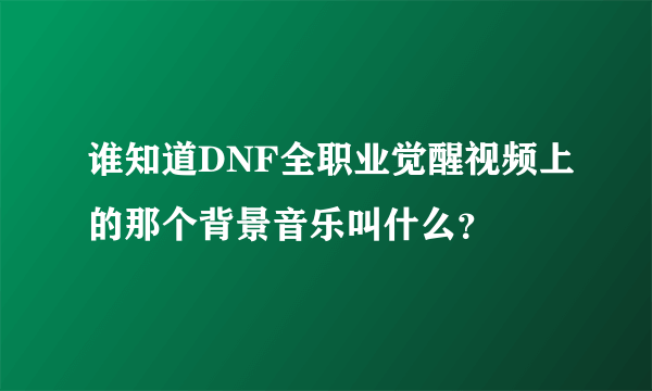 谁知道DNF全职业觉醒视频上的那个背景音乐叫什么？