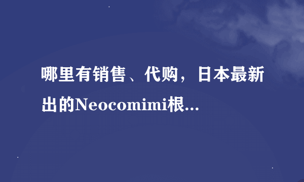 哪里有销售、代购，日本最新出的Neocomimi根据情绪动地的电子猫耳朵，谁知道啊知道的联系下我！