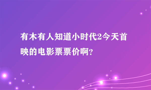 有木有人知道小时代2今天首映的电影票票价啊？