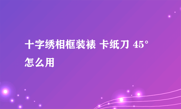 十字绣相框装裱 卡纸刀 45°怎么用