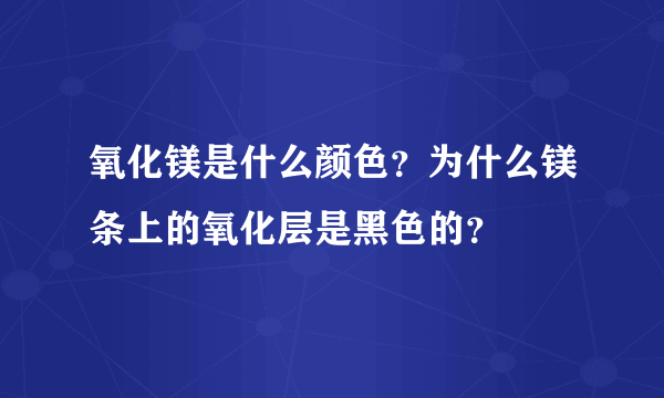 氧化镁是什么颜色？为什么镁条上的氧化层是黑色的？