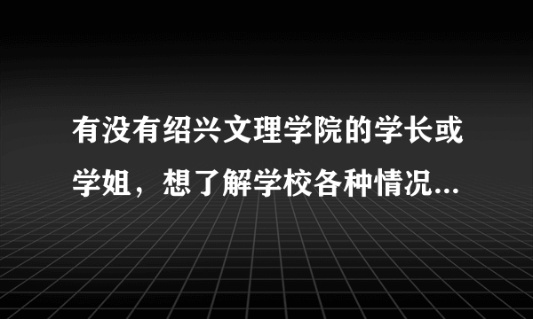 有没有绍兴文理学院的学长或学姐，想了解学校各种情况，麻烦留个qq吧！谢谢！