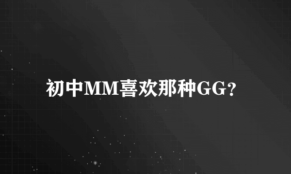 初中MM喜欢那种GG？