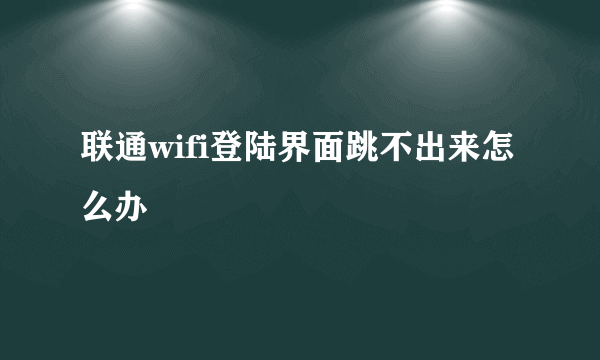 联通wifi登陆界面跳不出来怎么办