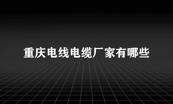 重庆电线电缆厂家有哪些