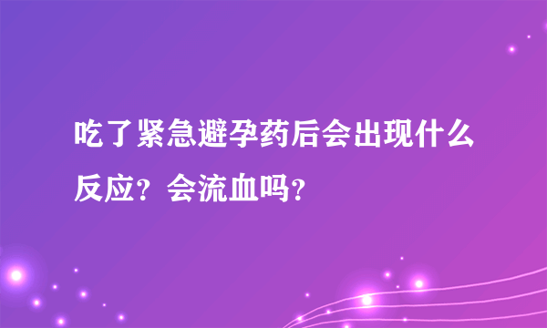 吃了紧急避孕药后会出现什么反应？会流血吗？