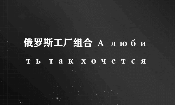 俄罗斯工厂组合 А любить так хочется