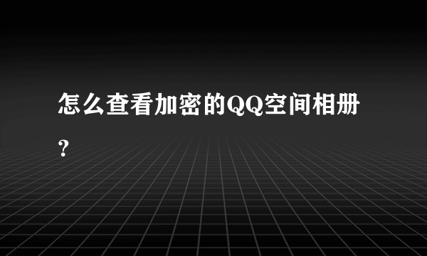 怎么查看加密的QQ空间相册？