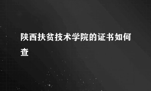 陕西扶贫技术学院的证书如何查