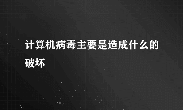 计算机病毒主要是造成什么的破坏