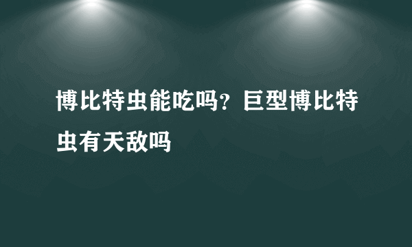 博比特虫能吃吗？巨型博比特虫有天敌吗