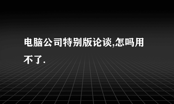 电脑公司特别版论谈,怎吗用不了.