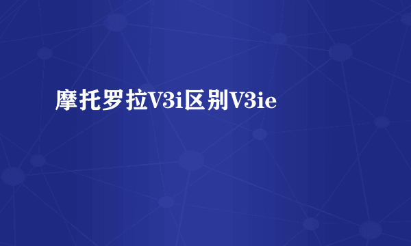 摩托罗拉V3i区别V3ie