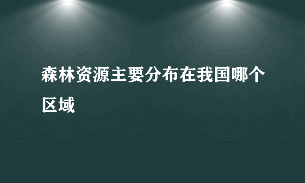 森林资源主要分布在我国哪个区域