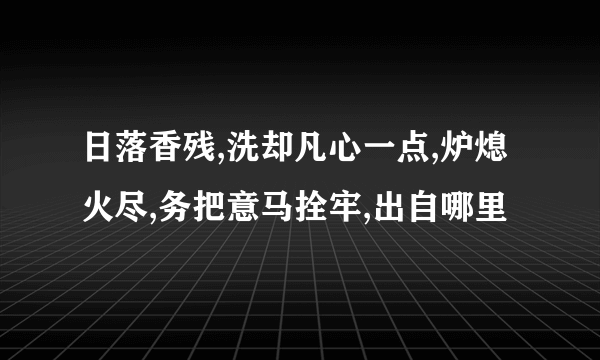 日落香残,洗却凡心一点,炉熄火尽,务把意马拴牢,出自哪里